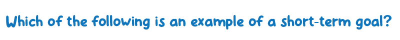 Which of the following is an example of a short-term goal?